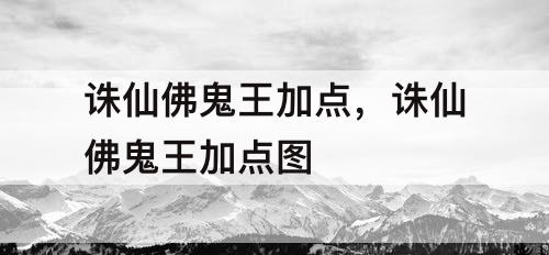 诛仙佛鬼王加点，诛仙佛鬼王加点图