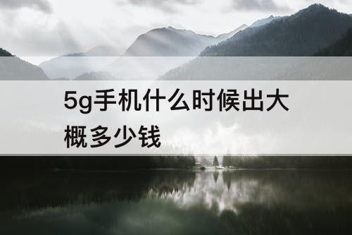 5g手机什么时候出大概多少钱