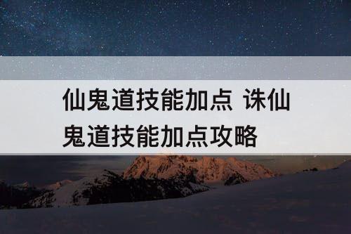 仙鬼道技能加点 诛仙鬼道技能加点攻略