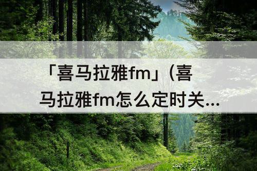 「喜马拉雅fm」(喜马拉雅fm怎么定时关闭)