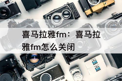 喜马拉雅fm：喜马拉雅fm怎么关闭