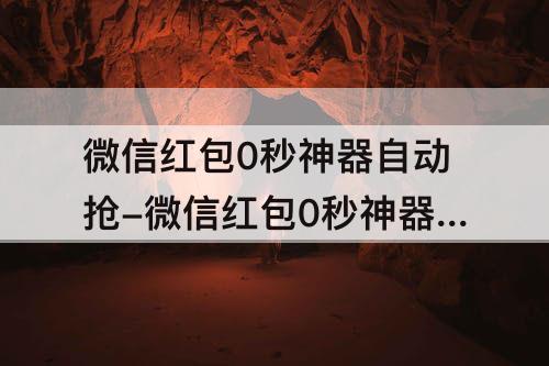 微信红包0秒神器自动抢-微信红包0秒神器自动抢免费