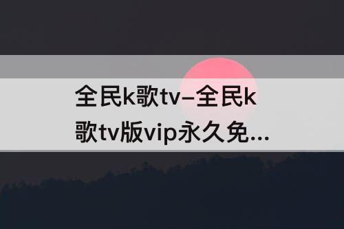 全民k歌tv-全民k歌tv版vip永久免费