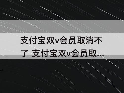 支付宝双v会员取消不了 支付宝双v会员取消不了怎么办