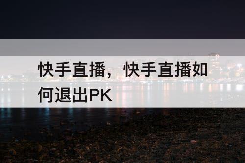 快手直播，快手直播如何退出PK