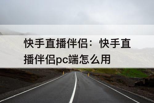 快手直播伴侣：快手直播伴侣pc端怎么用