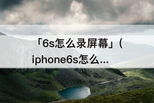 「6s怎么录屏幕」(iphone6s怎么录屏幕)