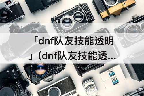 「dnf队友技能透明」(dnf队友技能透明度)