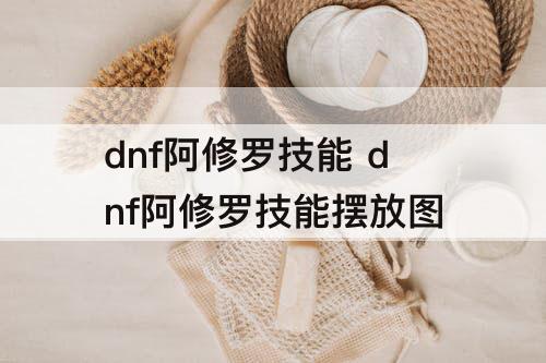 dnf阿修罗技能 dnf阿修罗技能摆放图