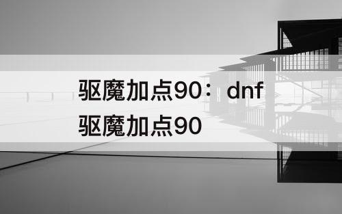 驱魔加点90：dnf驱魔加点90