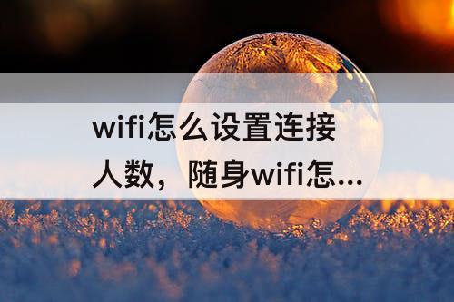 wifi怎么设置连接人数，随身wifi怎么设置连接人数在手机上