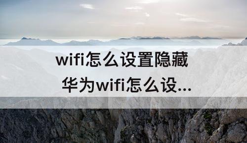 wifi怎么设置隐藏 华为wifi怎么设置隐藏