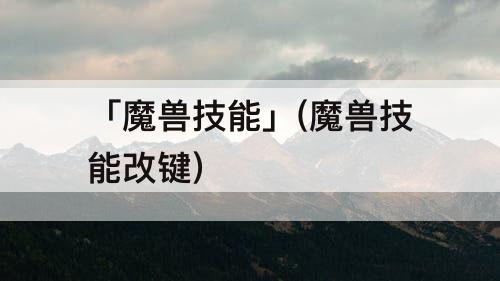 「魔兽技能」(魔兽技能改键)