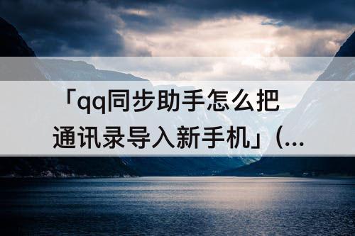 「qq同步助手怎么把通讯录导入新手机」(qq同步助手怎么把通讯录导入新手机通讯录)