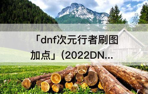 「dnf次元行者刷图加点」(2022DNF次元行者刷图加点)