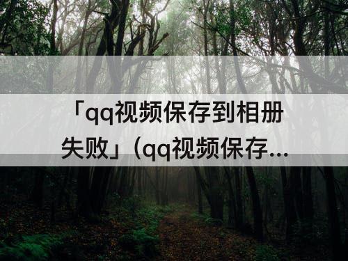 「qq视频保存到相册失败」(qq视频保存到相册失败怎么办)