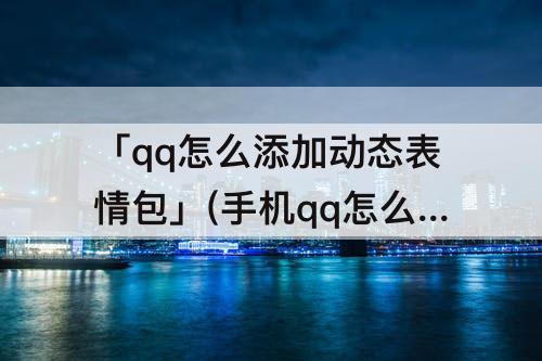 「qq怎么添加动态表情包」(手机qq怎么添加动态表情包)