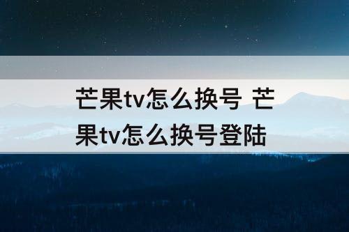 芒果tv怎么换号 芒果tv怎么换号登陆