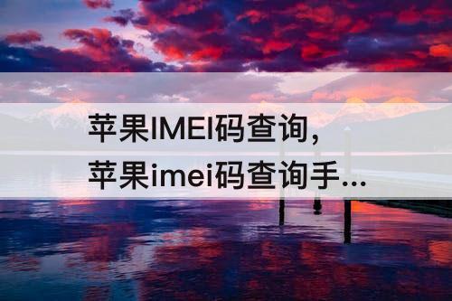 苹果IMEI码查询，苹果imei码查询手机型号