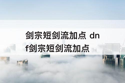 剑宗短剑流加点 dnf剑宗短剑流加点