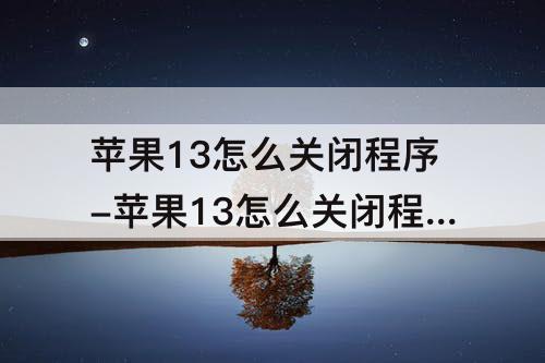 苹果13怎么关闭程序-苹果13怎么关闭程序通知的消息