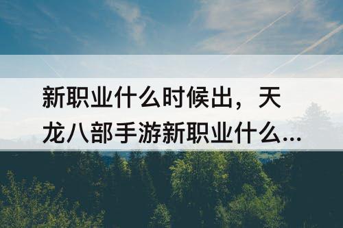 新职业什么时候出，天龙八部手游新职业什么时候出