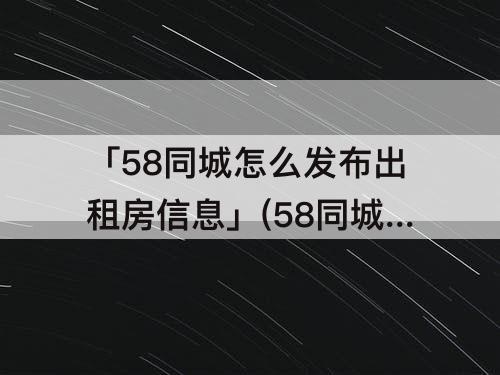 「58同城怎么发布出租房信息」(58同城怎么发布出租房信息怎么修改)