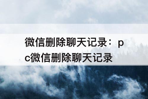 微信删除聊天记录：pc微信删除聊天记录