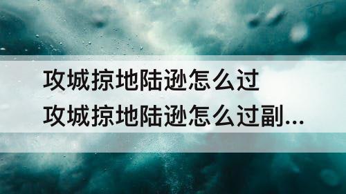 攻城掠地陆逊怎么过 攻城掠地陆逊怎么过副本