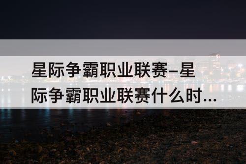 星际争霸职业联赛-星际争霸职业联赛什么时候开始?