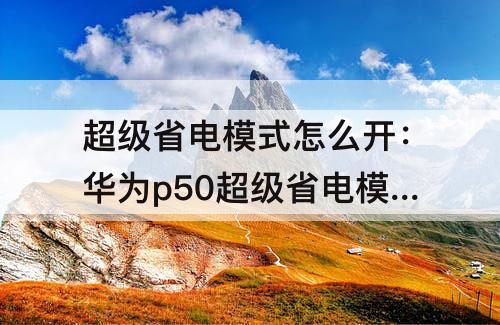 超级省电模式怎么开：华为p50超级省电模式怎么开关