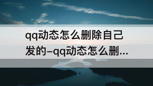 qq动态怎么删除自己发的-qq动态怎么删除自己发的视频