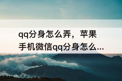 qq分身怎么弄，苹果手机微信qq分身怎么弄