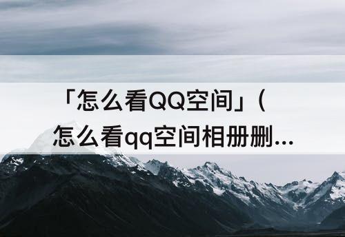 「怎么看QQ空间」(怎么看qq空间相册删除的照片)