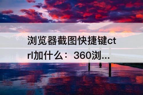 浏览器截图快捷键ctrl加什么：360浏览器截图快捷键ctrl加什么