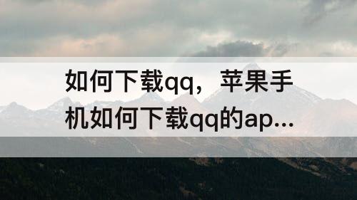 如何下载qq，苹果手机如何下载qq的apk