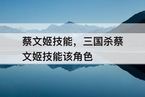 蔡文姬技能，三国杀蔡文姬技能该角色