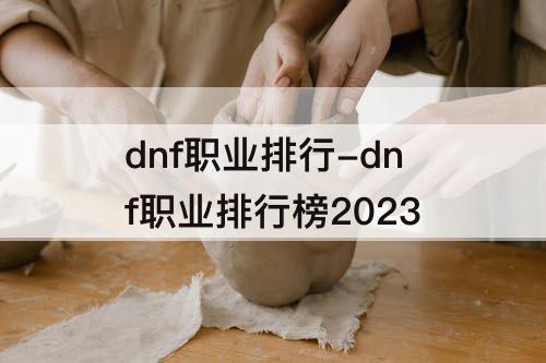 dnf职业排行-dnf职业排行榜2023