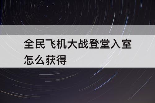 全民飞机大战登堂入室怎么获得