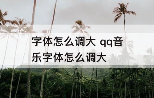 字体怎么调大 qq音乐字体怎么调大