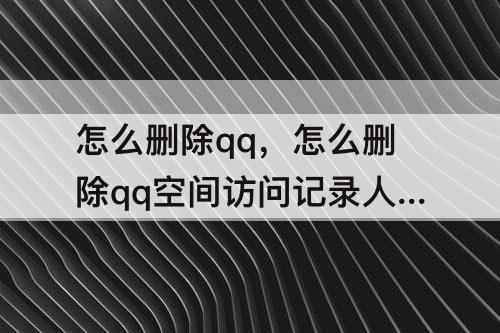 怎么删除qq，怎么删除qq空间访问记录人数