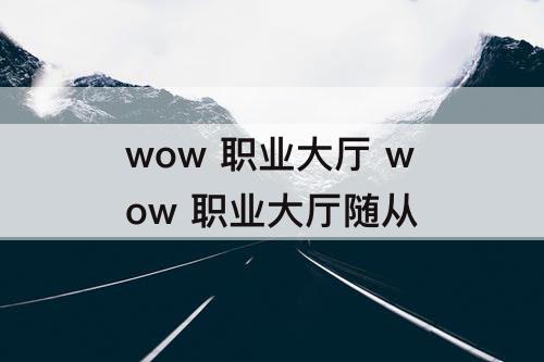 wow 职业大厅 wow 职业大厅随从