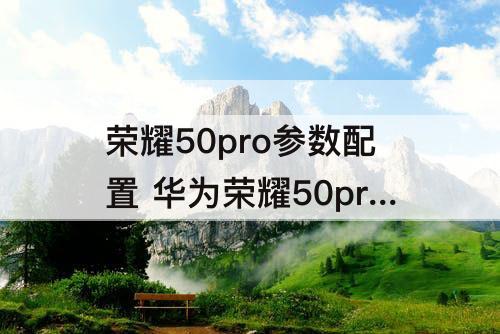 荣耀50pro参数配置 华为荣耀50pro参数配置载图