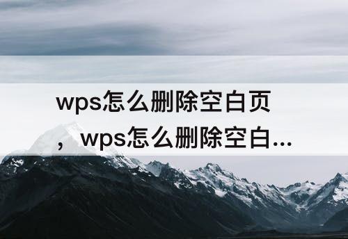 wps怎么删除空白页，wps怎么删除空白页快捷键