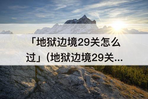 「地狱边境29关怎么过」(地狱边境29关怎么过?)