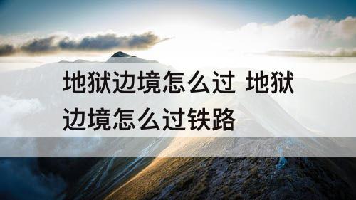 地狱边境怎么过 地狱边境怎么过铁路
