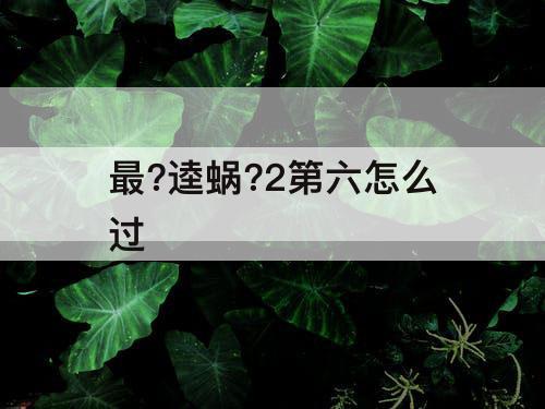 最?逵蜗?2第六怎么过