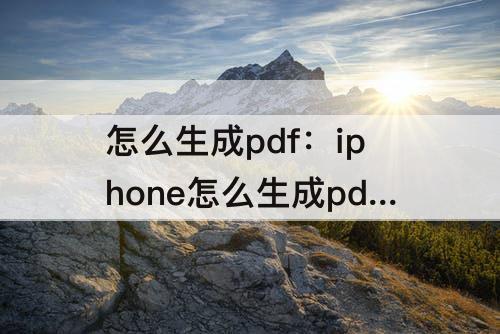 怎么生成pdf：iphone怎么生成pdf