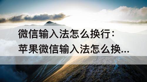 微信输入法怎么换行：苹果微信输入法怎么换行