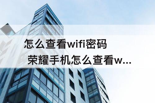 怎么查看wifi密码 荣耀手机怎么查看wifi密码是多少